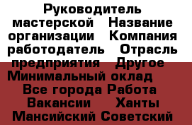 Руководитель мастерской › Название организации ­ Компания-работодатель › Отрасль предприятия ­ Другое › Минимальный оклад ­ 1 - Все города Работа » Вакансии   . Ханты-Мансийский,Советский г.